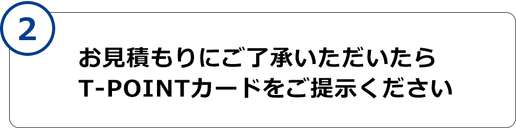 2.お見積もりにご了承いただいたらT-POINTカードをご提示ください